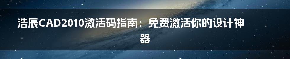 浩辰CAD2010激活码指南：免费激活你的设计神器