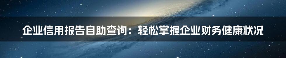 企业信用报告自助查询：轻松掌握企业财务健康状况