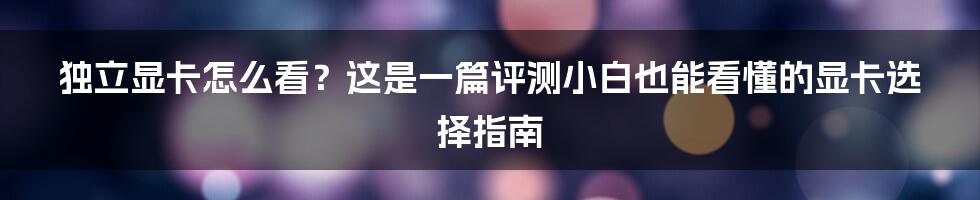 独立显卡怎么看？这是一篇评测小白也能看懂的显卡选择指南