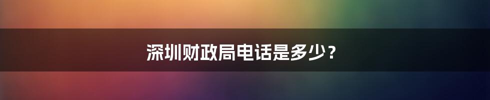 深圳财政局电话是多少？