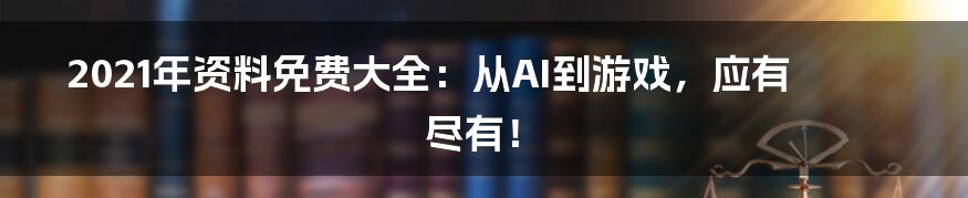 2021年资料免费大全：从AI到游戏，应有尽有！