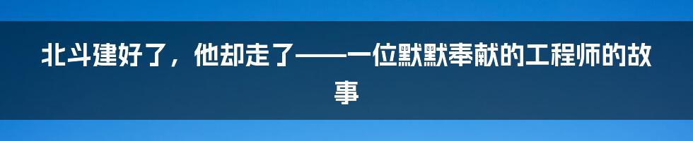 北斗建好了，他却走了——一位默默奉献的工程师的故事