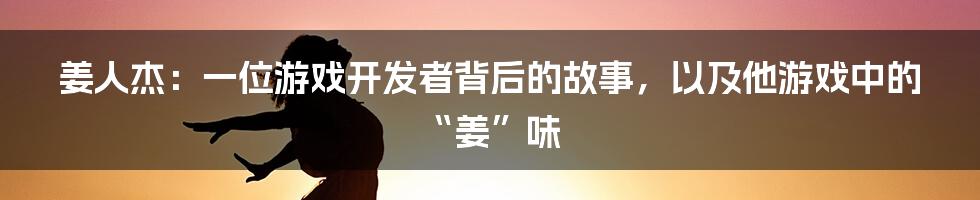 姜人杰：一位游戏开发者背后的故事，以及他游戏中的“姜”味