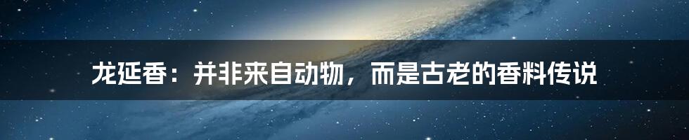 龙延香：并非来自动物，而是古老的香料传说