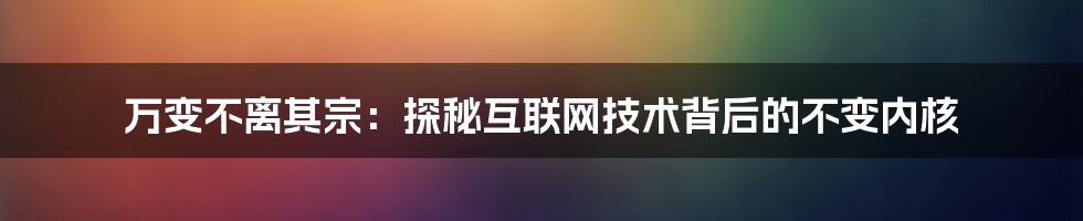 万变不离其宗：探秘互联网技术背后的不变内核