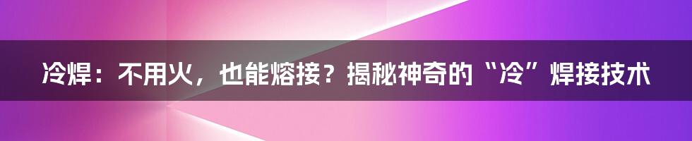 冷焊：不用火，也能熔接？揭秘神奇的“冷”焊接技术