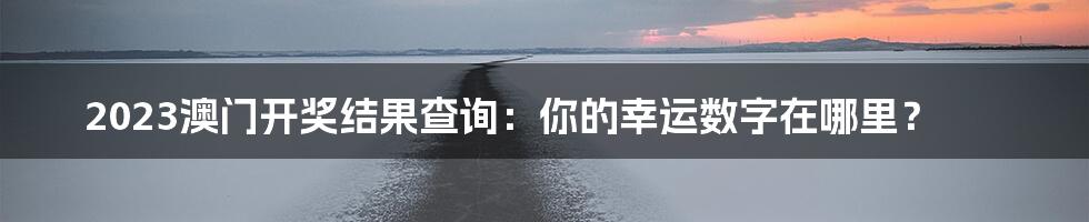 2023澳门开奖结果查询：你的幸运数字在哪里？