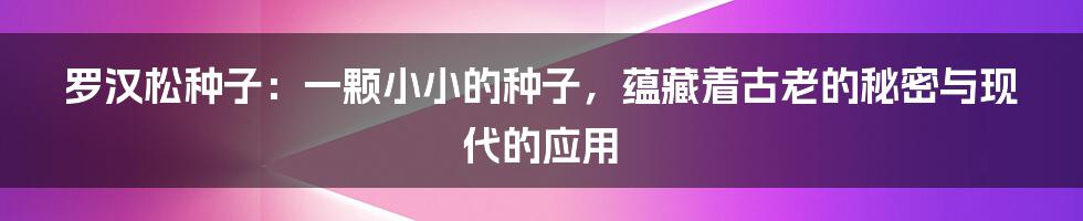 罗汉松种子：一颗小小的种子，蕴藏着古老的秘密与现代的应用