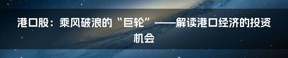 港口股：乘风破浪的“巨轮”——解读港口经济的投资机会