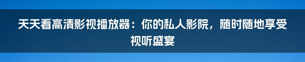 天天看高清影视播放器：你的私人影院，随时随地享受视听盛宴