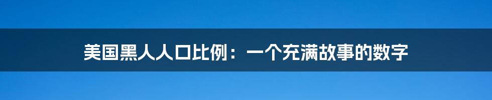 美国黑人人口比例：一个充满故事的数字