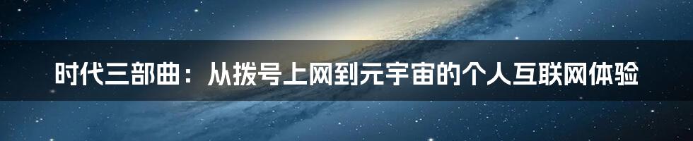 时代三部曲：从拨号上网到元宇宙的个人互联网体验