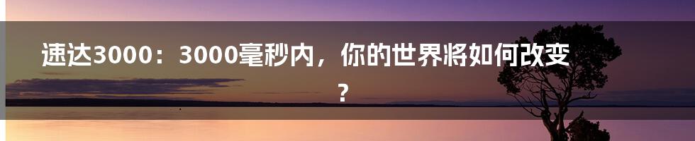 速达3000：3000毫秒内，你的世界将如何改变？