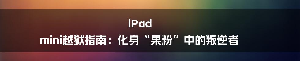 iPad mini越狱指南：化身“果粉”中的叛逆者