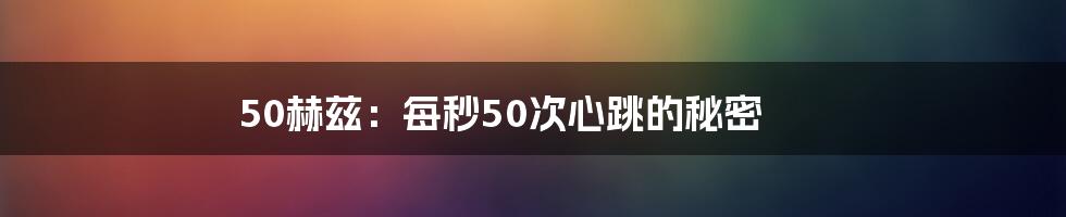 50赫兹：每秒50次心跳的秘密