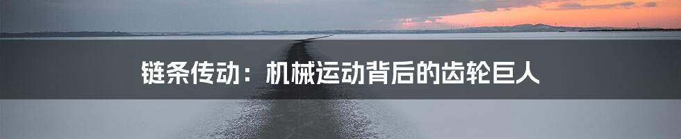 链条传动：机械运动背后的齿轮巨人