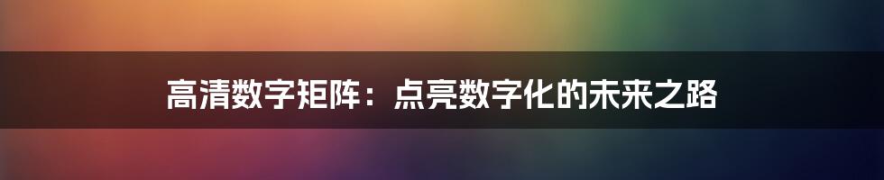 高清数字矩阵：点亮数字化的未来之路