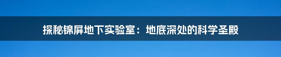 探秘锦屏地下实验室：地底深处的科学圣殿