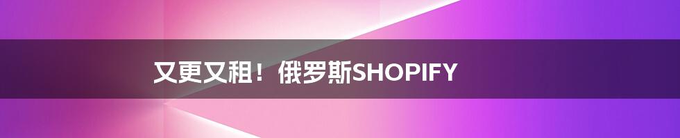 又更又租！俄罗斯SHOPIFY