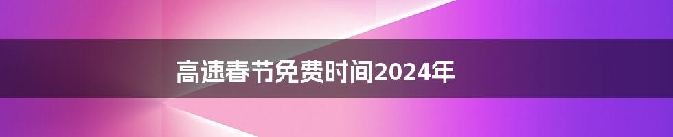 高速春节免费时间2024年