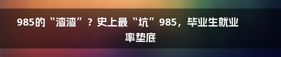 985的“渣渣”？史上最“坑”985，毕业生就业率垫底