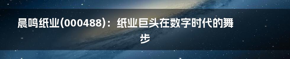 晨鸣纸业(000488)：纸业巨头在数字时代的舞步