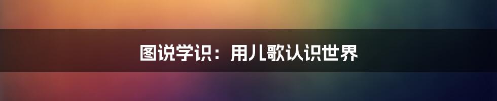 图说学识：用儿歌认识世界