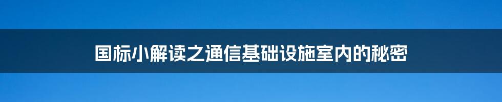 国标小解读之通信基础设施室内的秘密