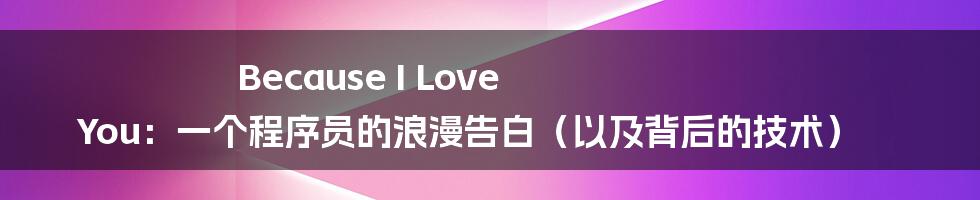 Because I Love You：一个程序员的浪漫告白（以及背后的技术）