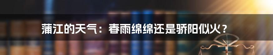 蒲江的天气：春雨绵绵还是骄阳似火？