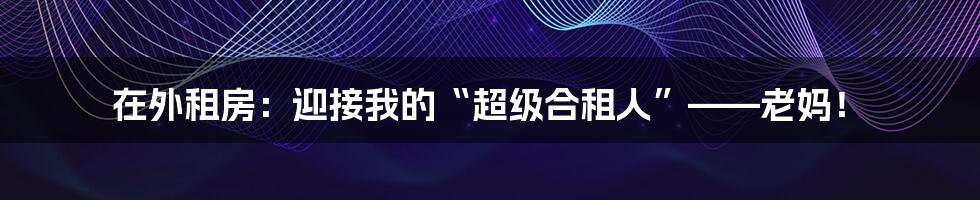 在外租房：迎接我的“超级合租人”——老妈！