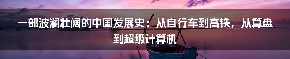 一部波澜壮阔的中国发展史：从自行车到高铁，从算盘到超级计算机