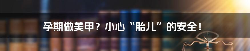 孕期做美甲？小心“胎儿”的安全！