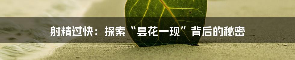 射精过快：探索“昙花一现”背后的秘密