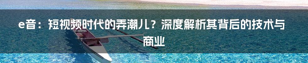 e音：短视频时代的弄潮儿？深度解析其背后的技术与商业