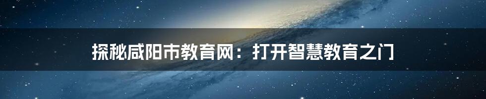 探秘咸阳市教育网：打开智慧教育之门