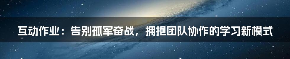 互动作业：告别孤军奋战，拥抱团队协作的学习新模式