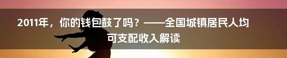 2011年，你的钱包鼓了吗？——全国城镇居民人均可支配收入解读