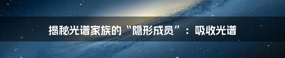 揭秘光谱家族的“隐形成员”：吸收光谱