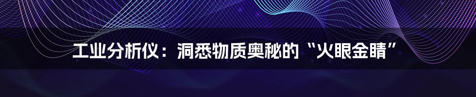 工业分析仪：洞悉物质奥秘的“火眼金睛”