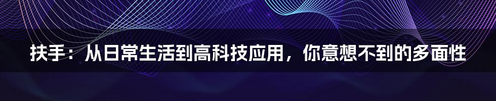 扶手：从日常生活到高科技应用，你意想不到的多面性