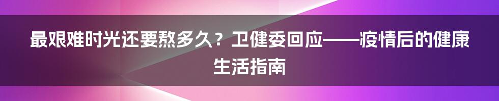 最艰难时光还要熬多久？卫健委回应——疫情后的健康生活指南