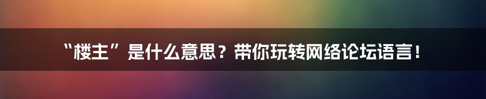 “楼主”是什么意思？带你玩转网络论坛语言！