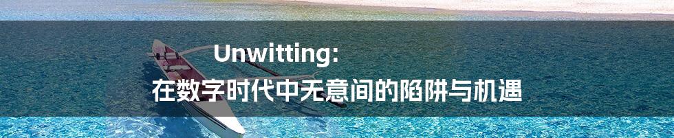 Unwitting:  在数字时代中无意间的陷阱与机遇