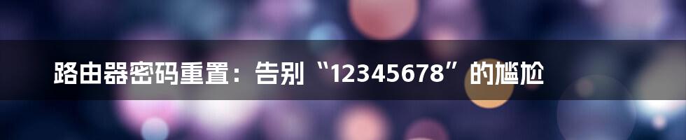 路由器密码重置：告别“12345678”的尴尬