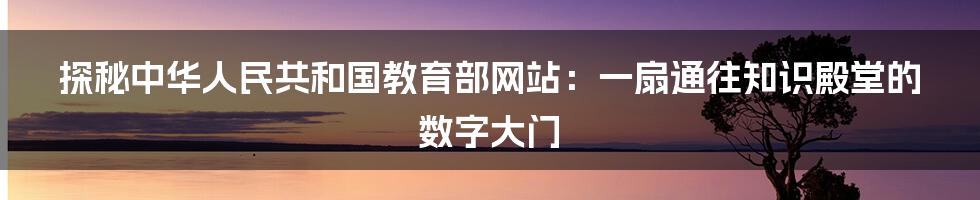 探秘中华人民共和国教育部网站：一扇通往知识殿堂的数字大门