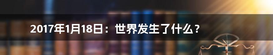 2017年1月18日：世界发生了什么？