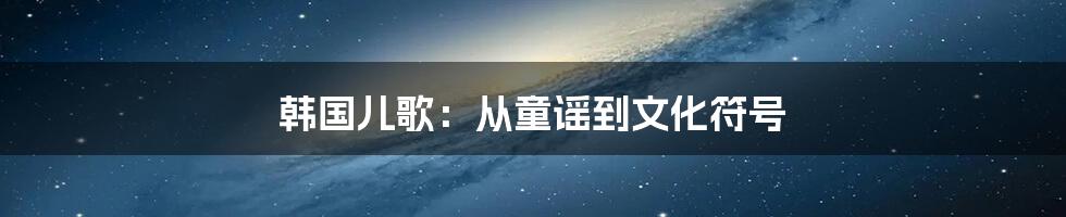 韩国儿歌：从童谣到文化符号