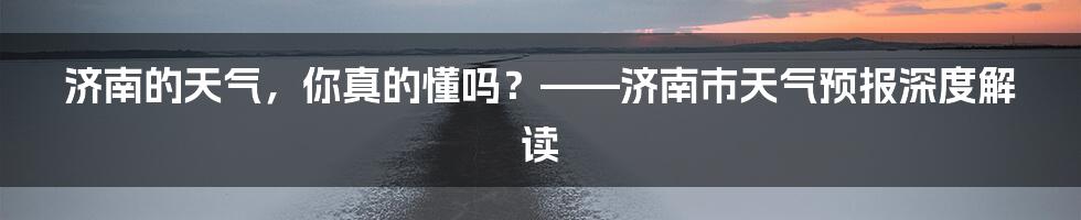 济南的天气，你真的懂吗？——济南市天气预报深度解读