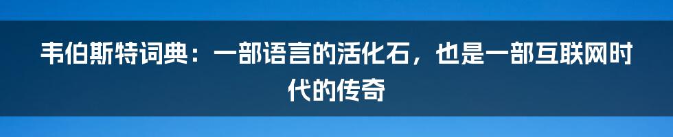 韦伯斯特词典：一部语言的活化石，也是一部互联网时代的传奇